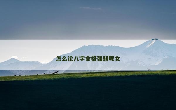 怎么论八字命格强弱呢女