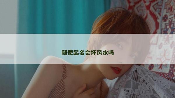 随便起名会坏风水吗