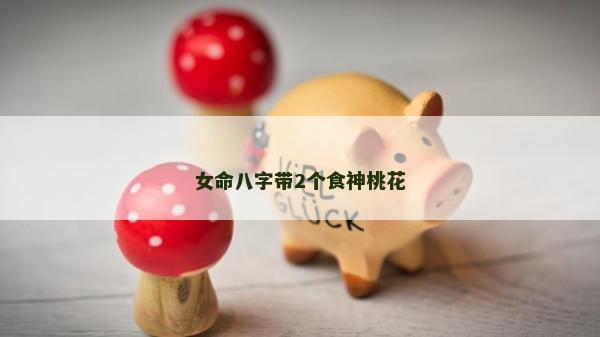 女命八字带2个食神桃花