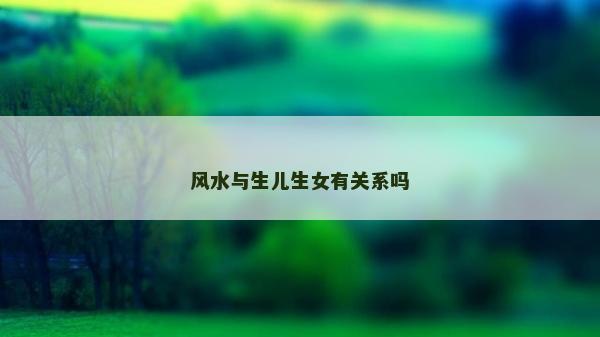 风水与生儿生女有关系吗