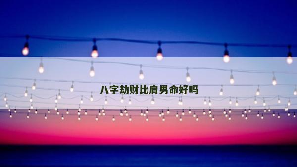 八字劫财比肩男命好吗
