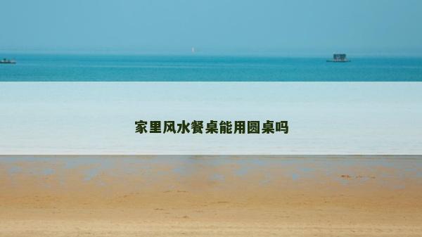 家里风水餐桌能用圆桌吗