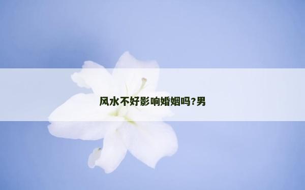 风水不好影响婚姻吗?男