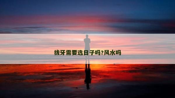 拔牙需要选日子吗?风水吗