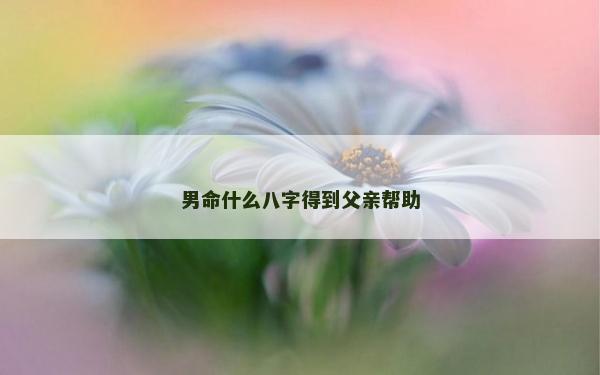 男命什么八字得到父亲帮助