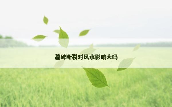 墓碑断裂对风水影响大吗