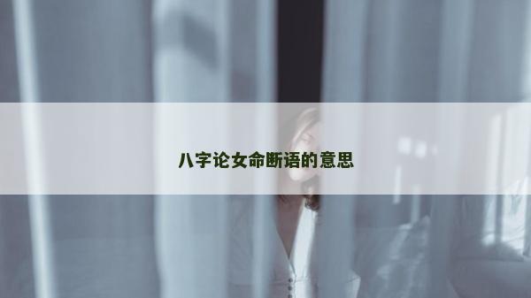 八字论女命断语的意思