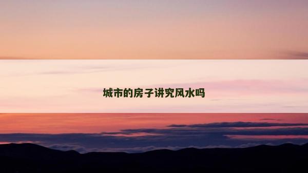 城市的房子讲究风水吗