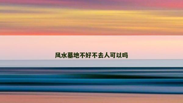 风水墓地不好不去人可以吗