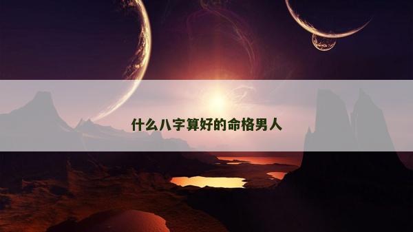 什么八字算好的命格男人