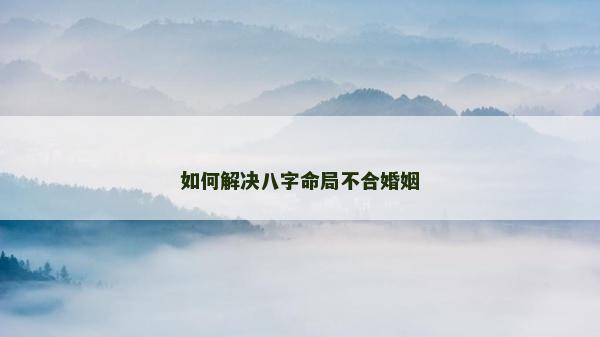 如何解决八字命局不合婚姻