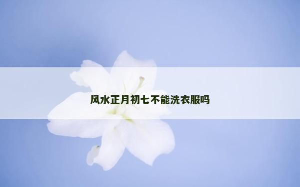 风水正月初七不能洗衣服吗