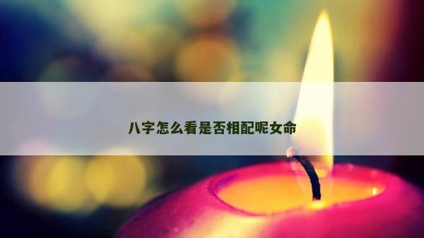 八字怎么看是否相配呢女命