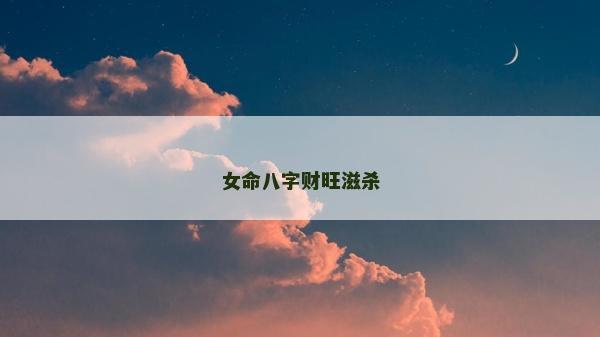 女命八字财旺滋杀