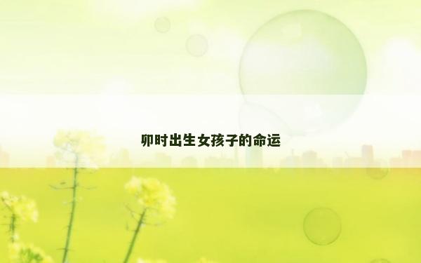 卯时出生女孩子的命运