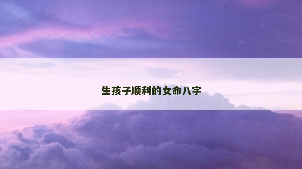 生孩子顺利的女命八字