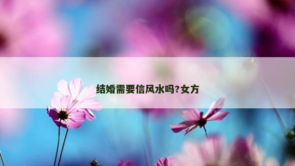 结婚需要信风水吗?女方
