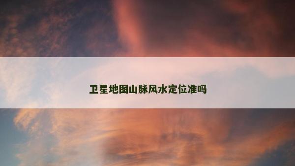卫星地图山脉风水定位准吗