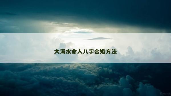 大海水命人八字合婚方法