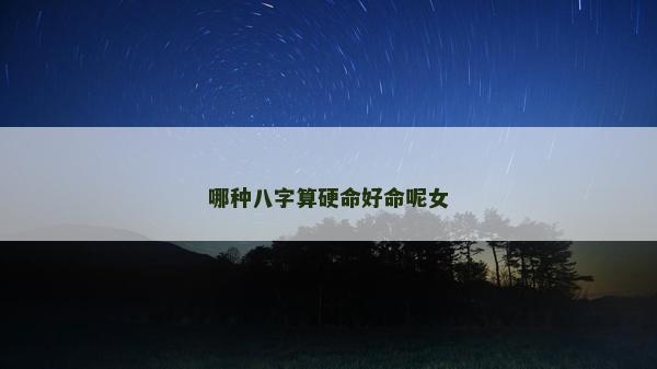 哪种八字算硬命好命呢女