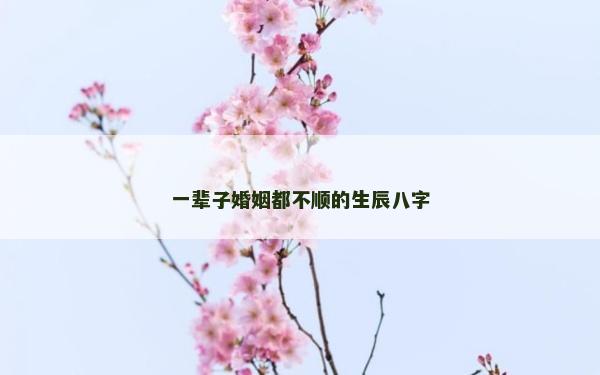 一辈子婚姻都不顺的生辰八字