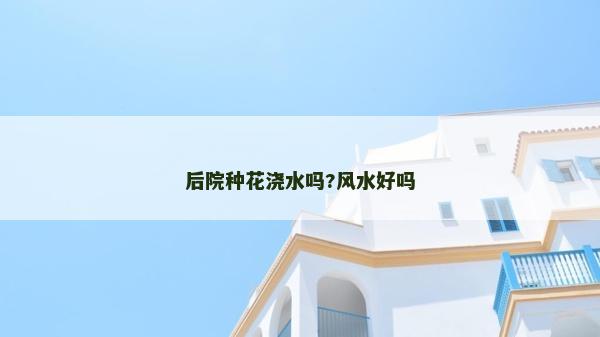 后院种花浇水吗?风水好吗