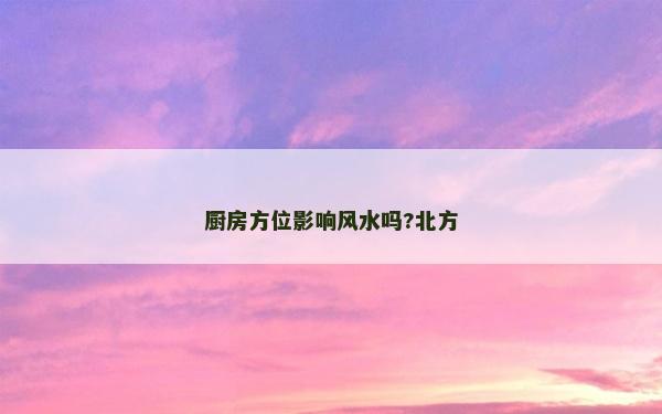 厨房方位影响风水吗?北方