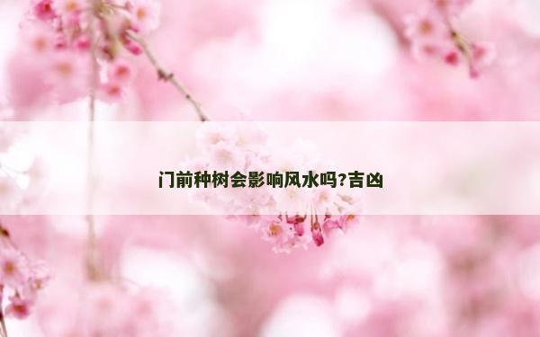 门前种树会影响风水吗?吉凶