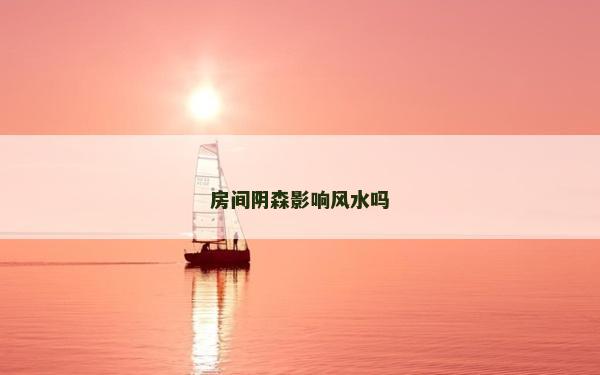 房间阴森影响风水吗