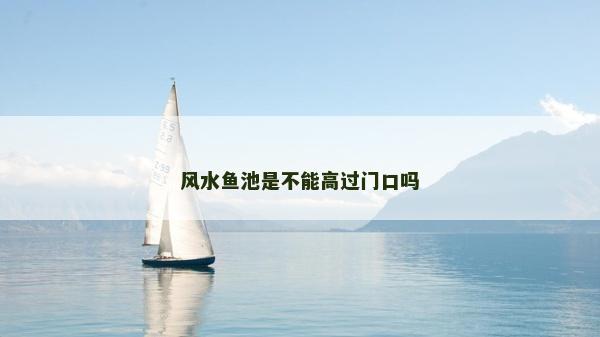 风水鱼池是不能高过门口吗