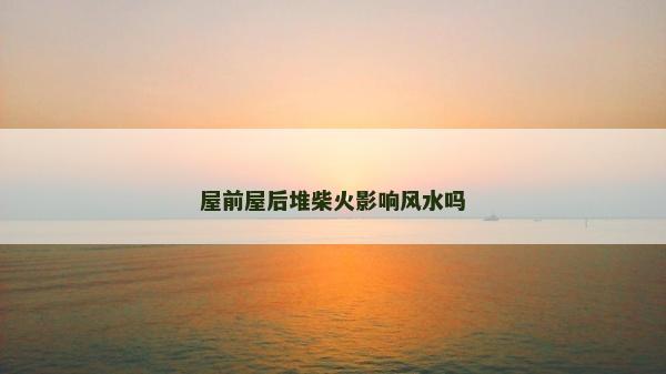 屋前屋后堆柴火影响风水吗