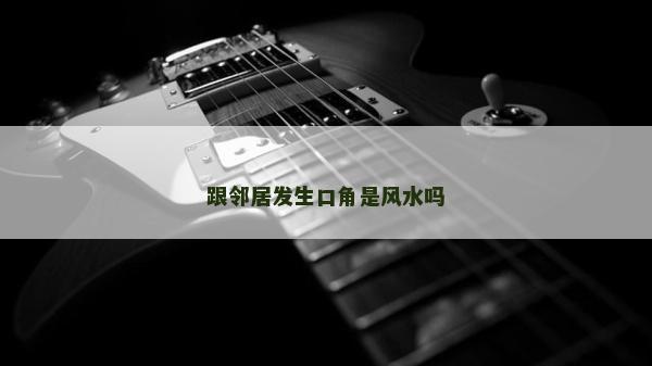 跟邻居发生口角是风水吗