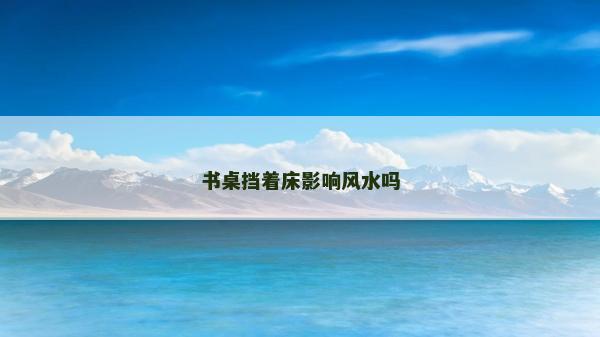 书桌挡着床影响风水吗