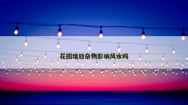 花园堆放杂物影响风水吗