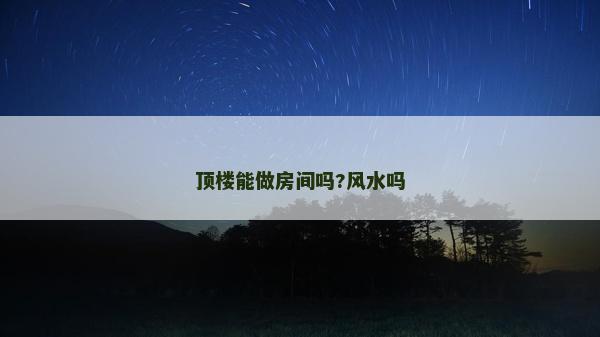 顶楼能做房间吗?风水吗