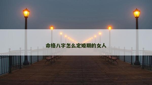 命格八字怎么定婚期的女人