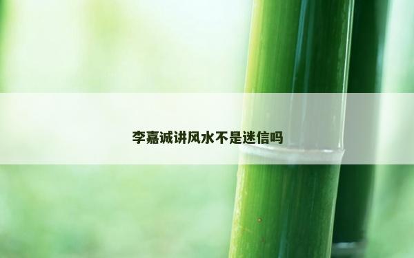 李嘉诚讲风水不是迷信吗