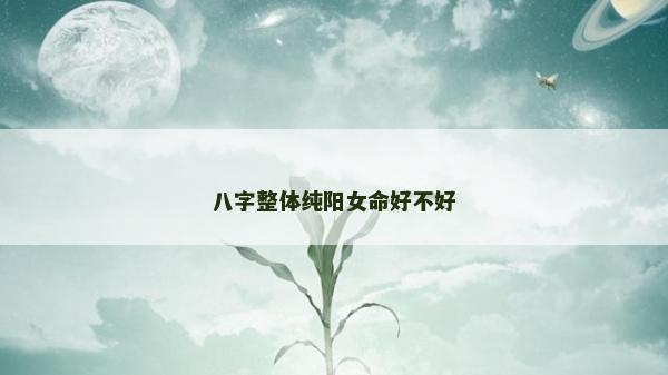 八字整体纯阳女命好不好