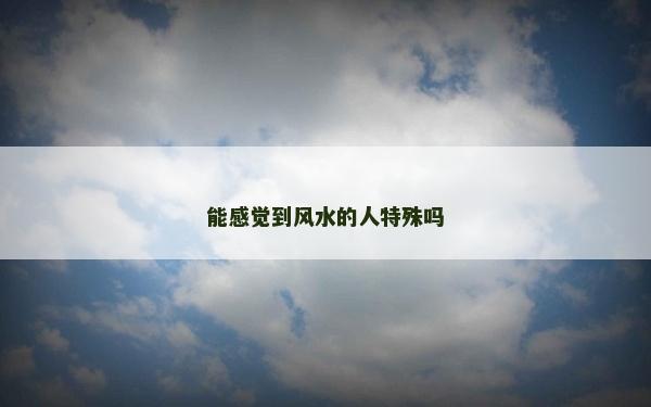 能感觉到风水的人特殊吗