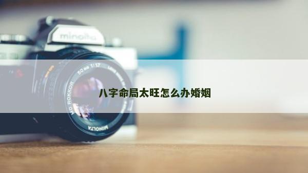 八字命局太旺怎么办婚姻