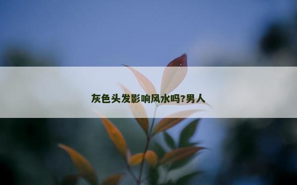 灰色头发影响风水吗?男人