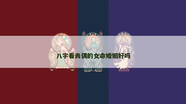 八字看丧偶的女命婚姻好吗