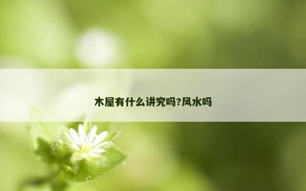 木屋有什么讲究吗?风水吗