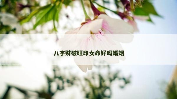八字财破旺印女命好吗婚姻