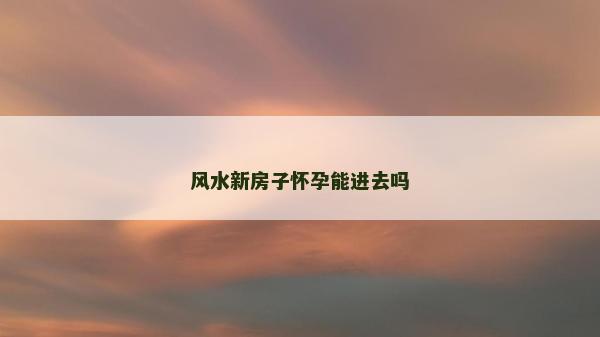 风水新房子怀孕能进去吗