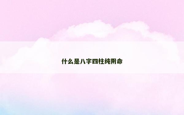 什么是八字四柱纯阴命