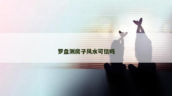 罗盘测房子风水可信吗