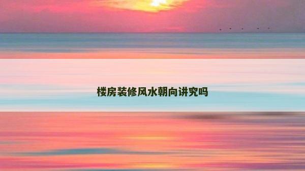楼房装修风水朝向讲究吗