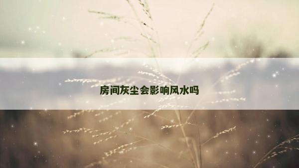 房间灰尘会影响风水吗