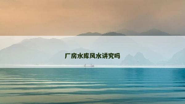 厂房水库风水讲究吗